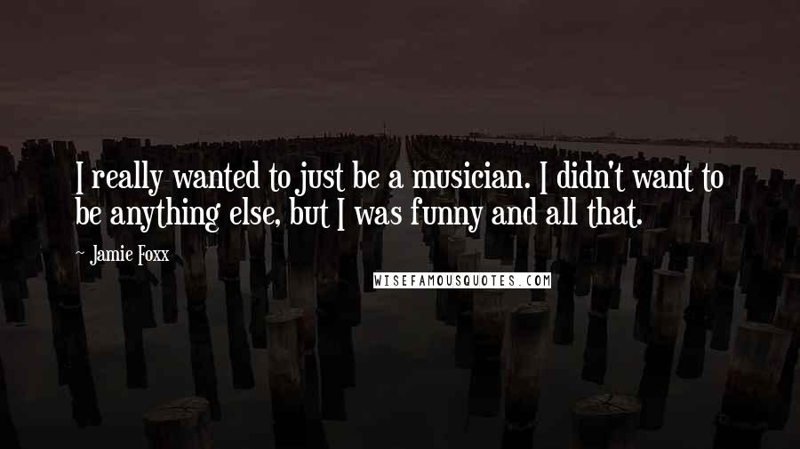 Jamie Foxx Quotes: I really wanted to just be a musician. I didn't want to be anything else, but I was funny and all that.