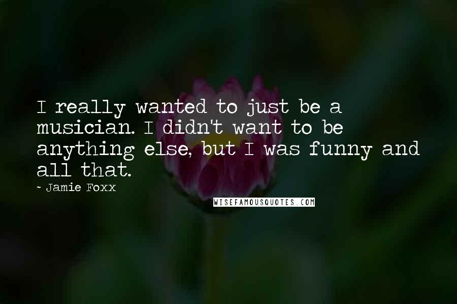 Jamie Foxx Quotes: I really wanted to just be a musician. I didn't want to be anything else, but I was funny and all that.