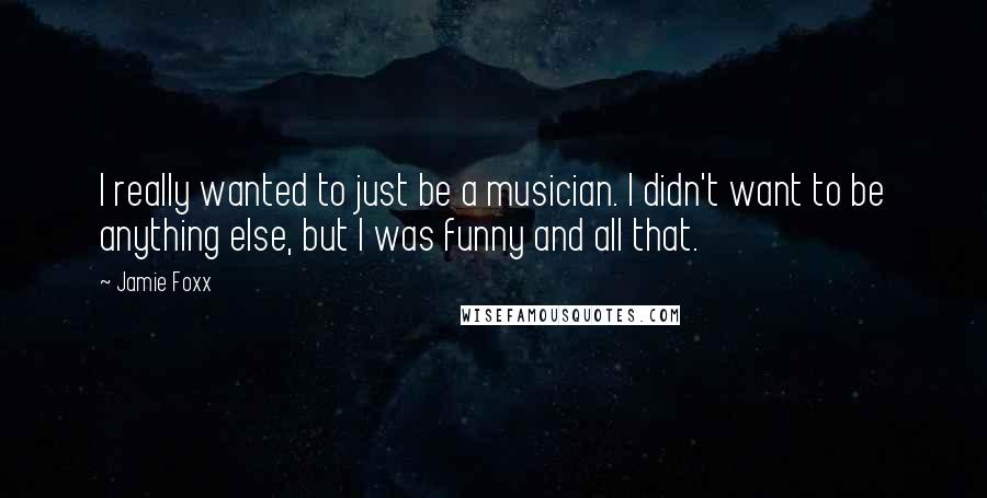Jamie Foxx Quotes: I really wanted to just be a musician. I didn't want to be anything else, but I was funny and all that.