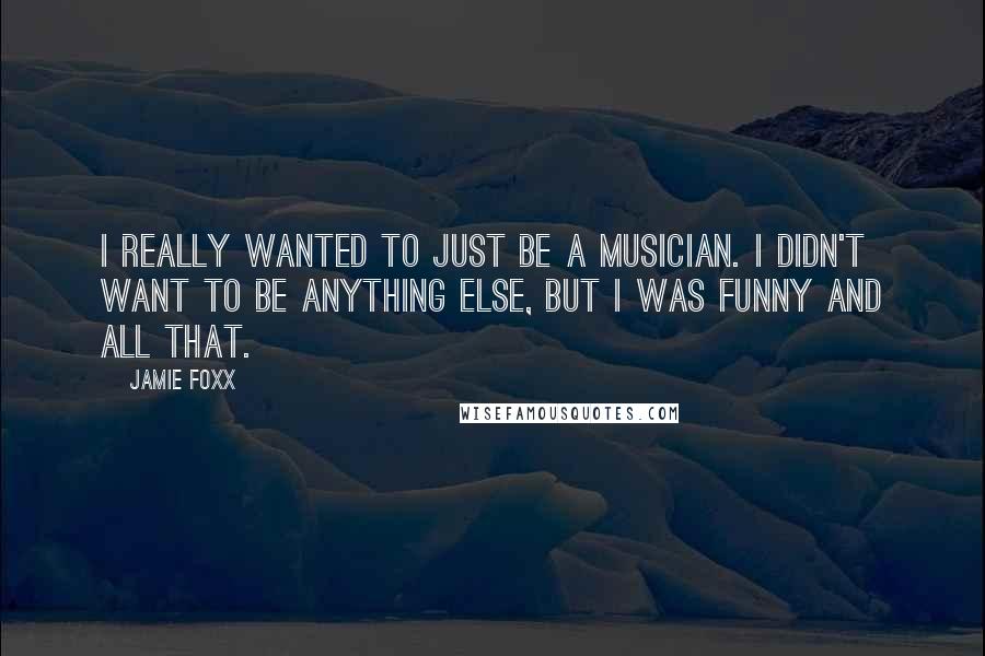 Jamie Foxx Quotes: I really wanted to just be a musician. I didn't want to be anything else, but I was funny and all that.