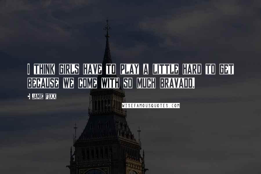 Jamie Foxx Quotes: I think girls have to play a little hard to get because we come with so much bravado.