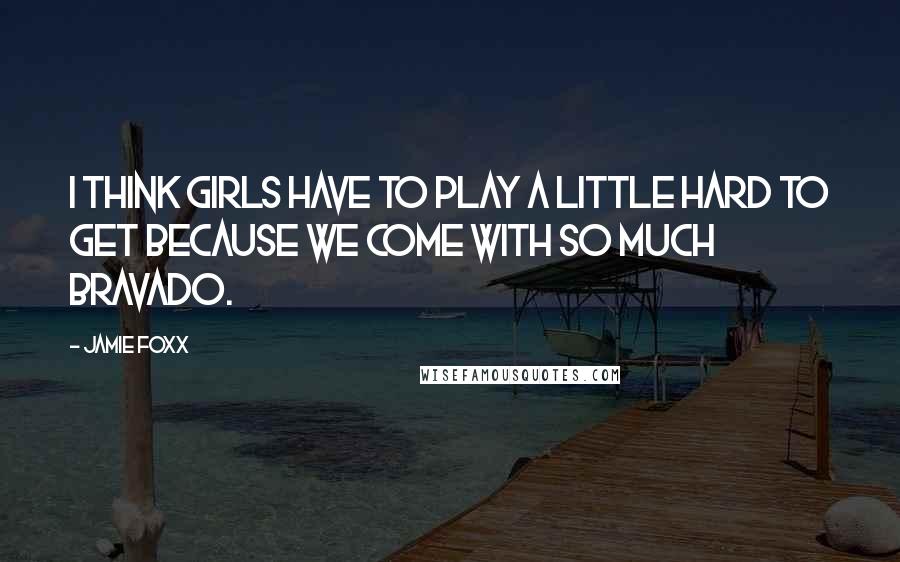 Jamie Foxx Quotes: I think girls have to play a little hard to get because we come with so much bravado.