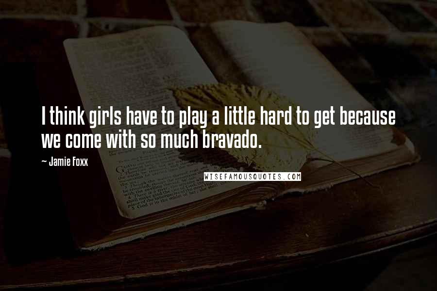 Jamie Foxx Quotes: I think girls have to play a little hard to get because we come with so much bravado.