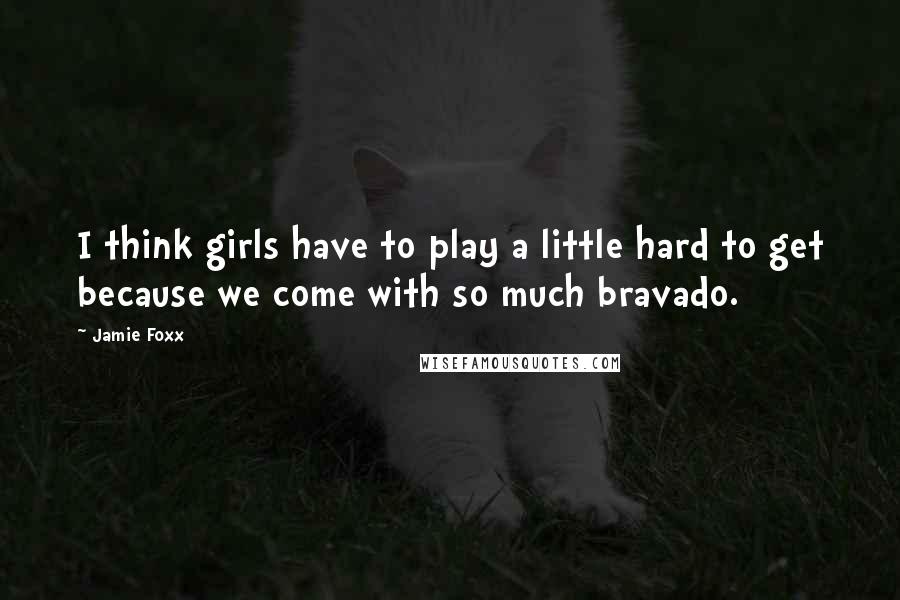 Jamie Foxx Quotes: I think girls have to play a little hard to get because we come with so much bravado.