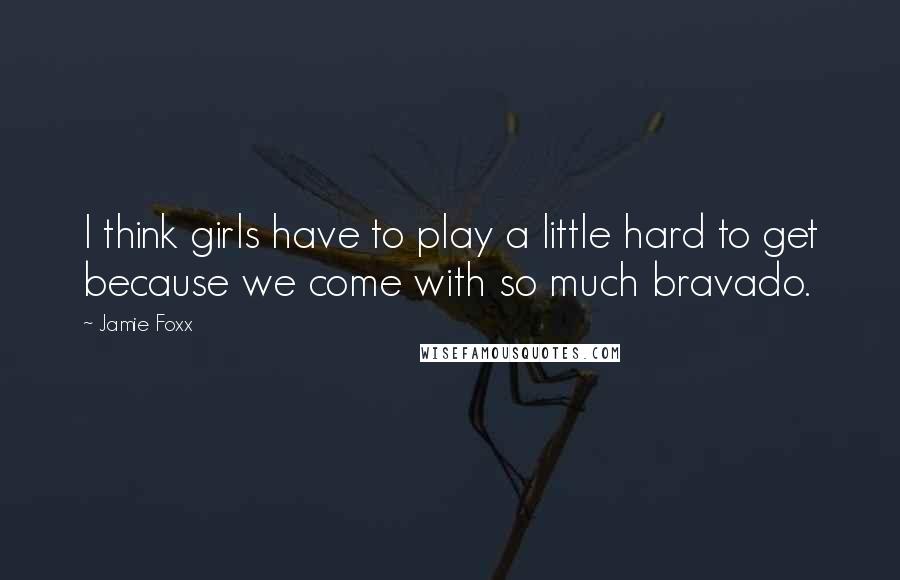 Jamie Foxx Quotes: I think girls have to play a little hard to get because we come with so much bravado.