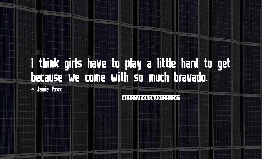 Jamie Foxx Quotes: I think girls have to play a little hard to get because we come with so much bravado.