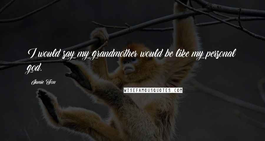 Jamie Foxx Quotes: I would say my grandmother would be like my personal god.