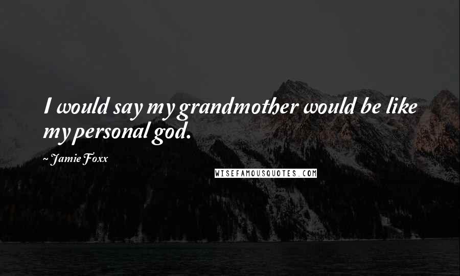 Jamie Foxx Quotes: I would say my grandmother would be like my personal god.
