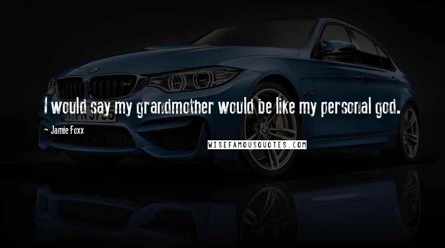 Jamie Foxx Quotes: I would say my grandmother would be like my personal god.
