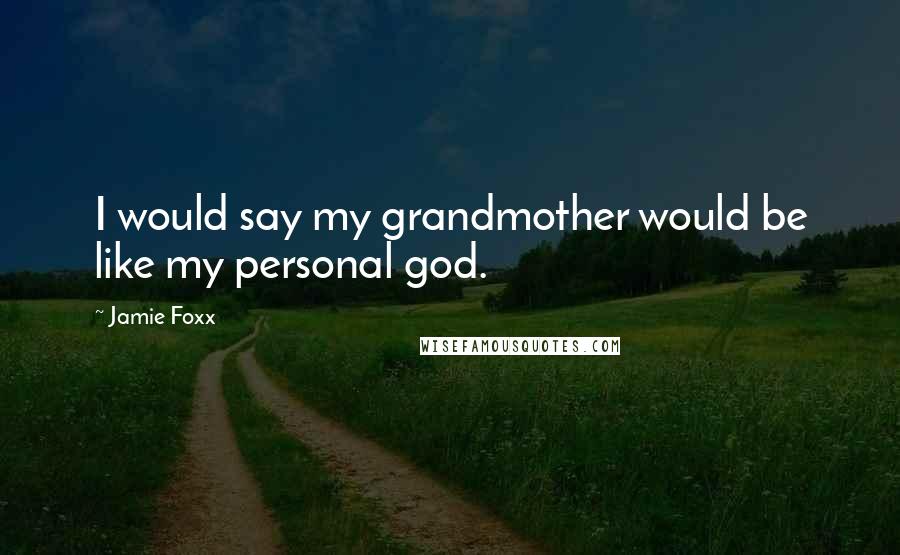 Jamie Foxx Quotes: I would say my grandmother would be like my personal god.