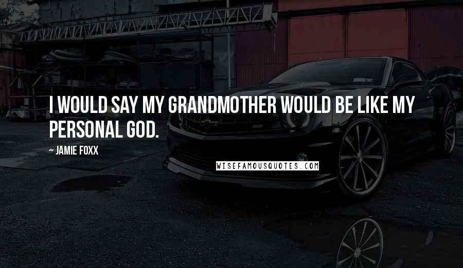 Jamie Foxx Quotes: I would say my grandmother would be like my personal god.