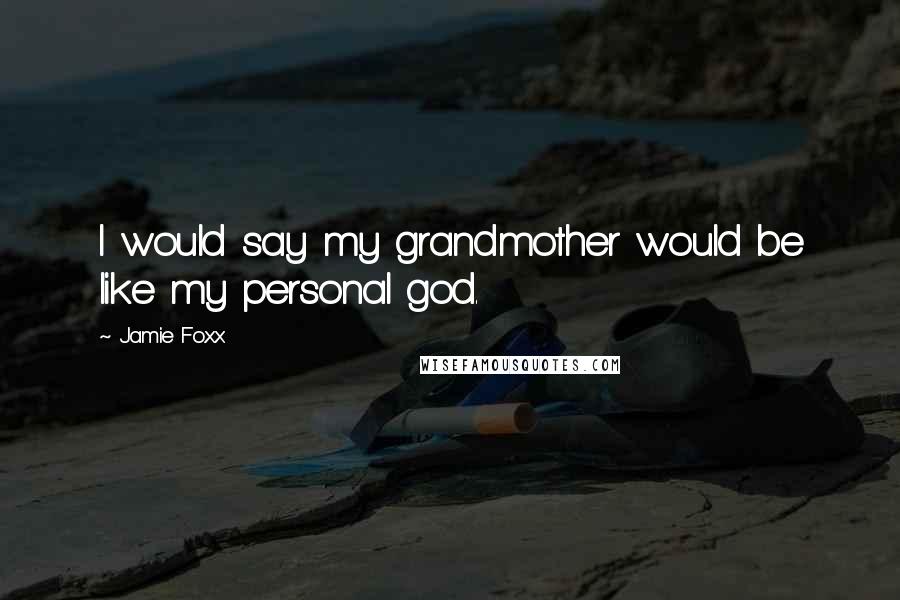 Jamie Foxx Quotes: I would say my grandmother would be like my personal god.