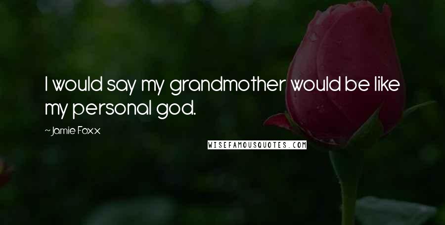Jamie Foxx Quotes: I would say my grandmother would be like my personal god.