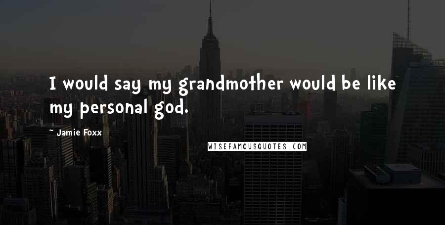 Jamie Foxx Quotes: I would say my grandmother would be like my personal god.