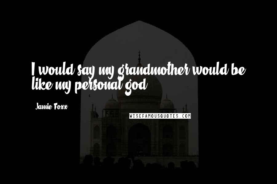 Jamie Foxx Quotes: I would say my grandmother would be like my personal god.