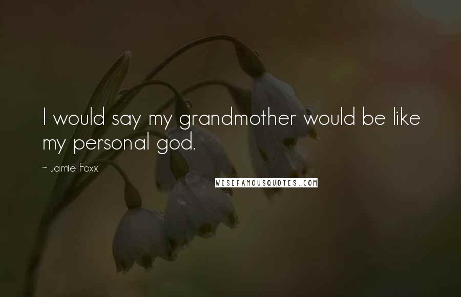 Jamie Foxx Quotes: I would say my grandmother would be like my personal god.