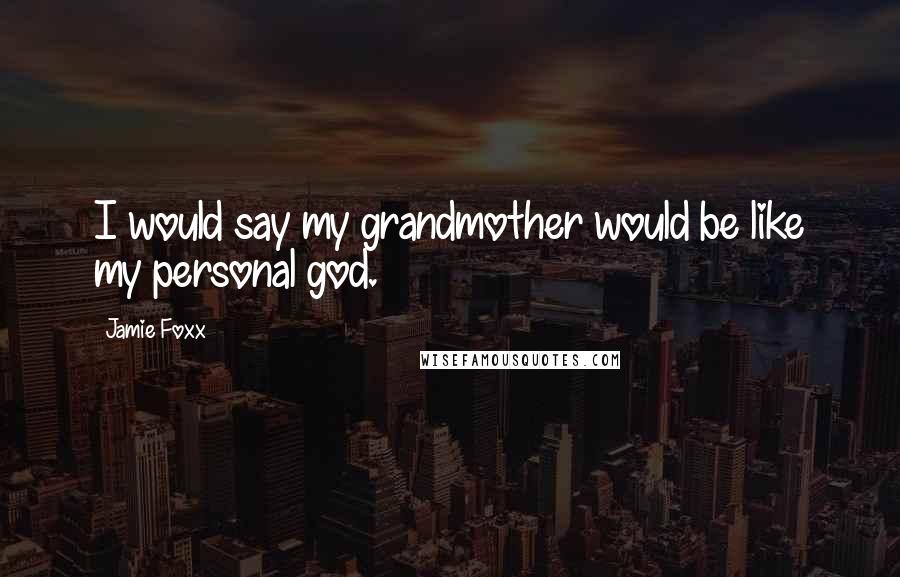 Jamie Foxx Quotes: I would say my grandmother would be like my personal god.