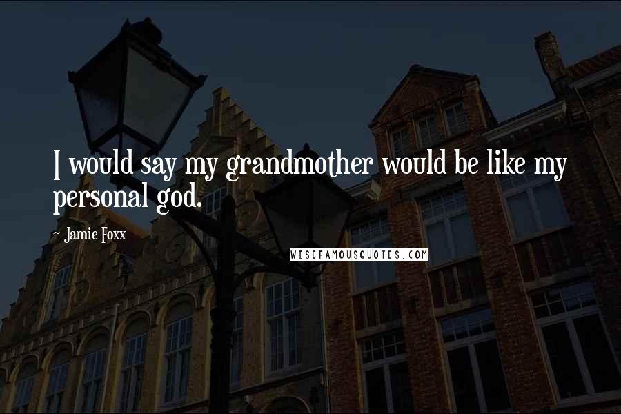 Jamie Foxx Quotes: I would say my grandmother would be like my personal god.