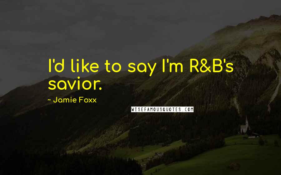 Jamie Foxx Quotes: I'd like to say I'm R&B's savior.