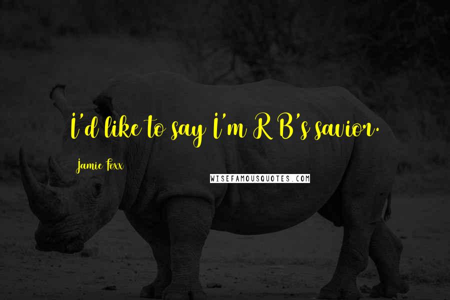 Jamie Foxx Quotes: I'd like to say I'm R&B's savior.