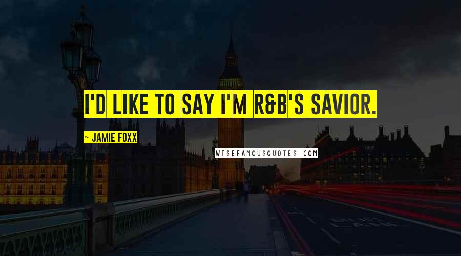 Jamie Foxx Quotes: I'd like to say I'm R&B's savior.