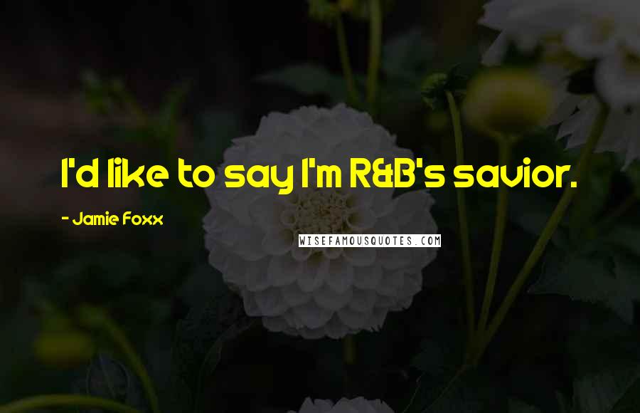 Jamie Foxx Quotes: I'd like to say I'm R&B's savior.