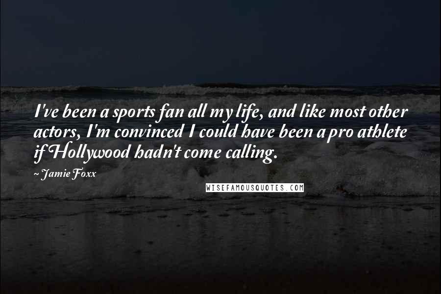 Jamie Foxx Quotes: I've been a sports fan all my life, and like most other actors, I'm convinced I could have been a pro athlete if Hollywood hadn't come calling.