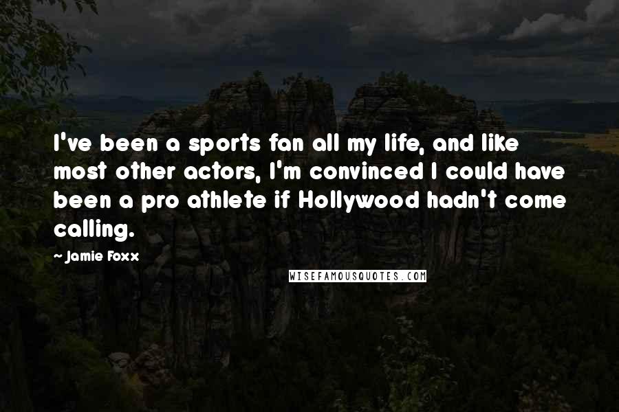 Jamie Foxx Quotes: I've been a sports fan all my life, and like most other actors, I'm convinced I could have been a pro athlete if Hollywood hadn't come calling.