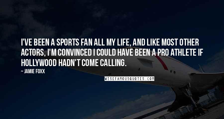 Jamie Foxx Quotes: I've been a sports fan all my life, and like most other actors, I'm convinced I could have been a pro athlete if Hollywood hadn't come calling.