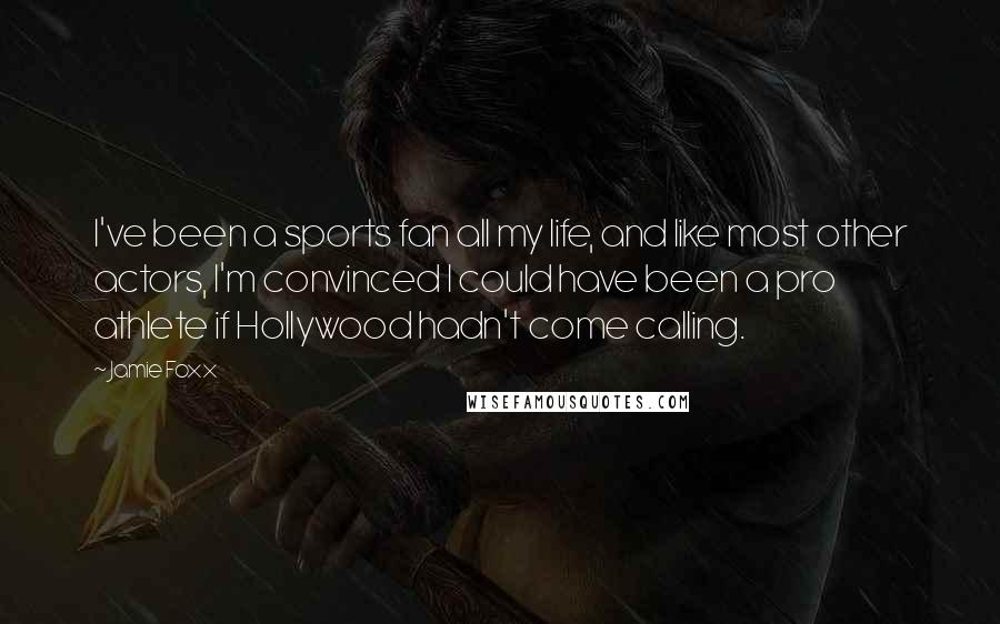 Jamie Foxx Quotes: I've been a sports fan all my life, and like most other actors, I'm convinced I could have been a pro athlete if Hollywood hadn't come calling.