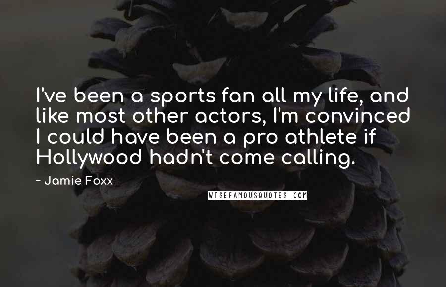 Jamie Foxx Quotes: I've been a sports fan all my life, and like most other actors, I'm convinced I could have been a pro athlete if Hollywood hadn't come calling.