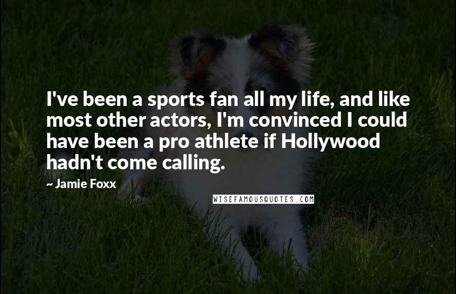 Jamie Foxx Quotes: I've been a sports fan all my life, and like most other actors, I'm convinced I could have been a pro athlete if Hollywood hadn't come calling.