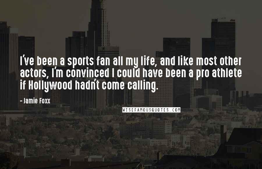 Jamie Foxx Quotes: I've been a sports fan all my life, and like most other actors, I'm convinced I could have been a pro athlete if Hollywood hadn't come calling.