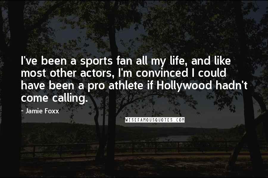 Jamie Foxx Quotes: I've been a sports fan all my life, and like most other actors, I'm convinced I could have been a pro athlete if Hollywood hadn't come calling.