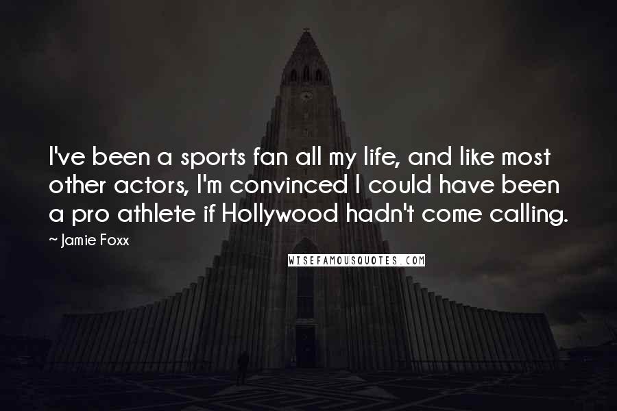 Jamie Foxx Quotes: I've been a sports fan all my life, and like most other actors, I'm convinced I could have been a pro athlete if Hollywood hadn't come calling.