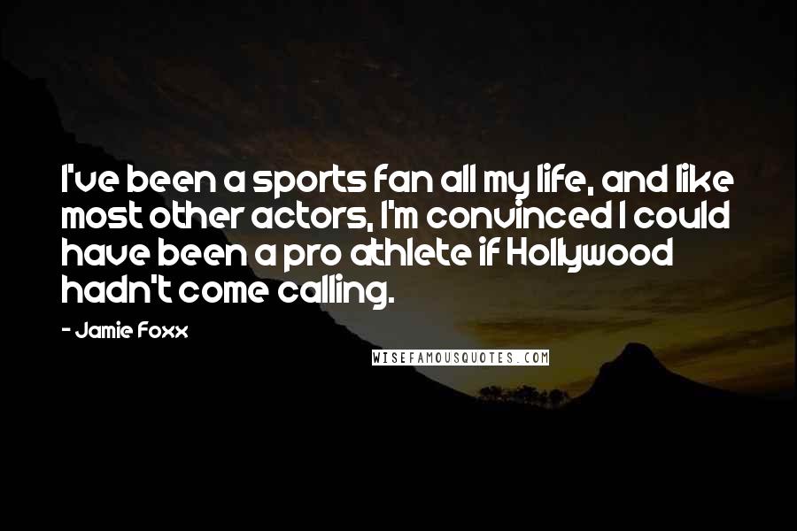 Jamie Foxx Quotes: I've been a sports fan all my life, and like most other actors, I'm convinced I could have been a pro athlete if Hollywood hadn't come calling.