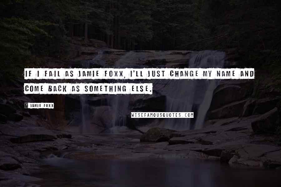 Jamie Foxx Quotes: If I fail as Jamie Foxx, I'll just change my name and come back as something else.