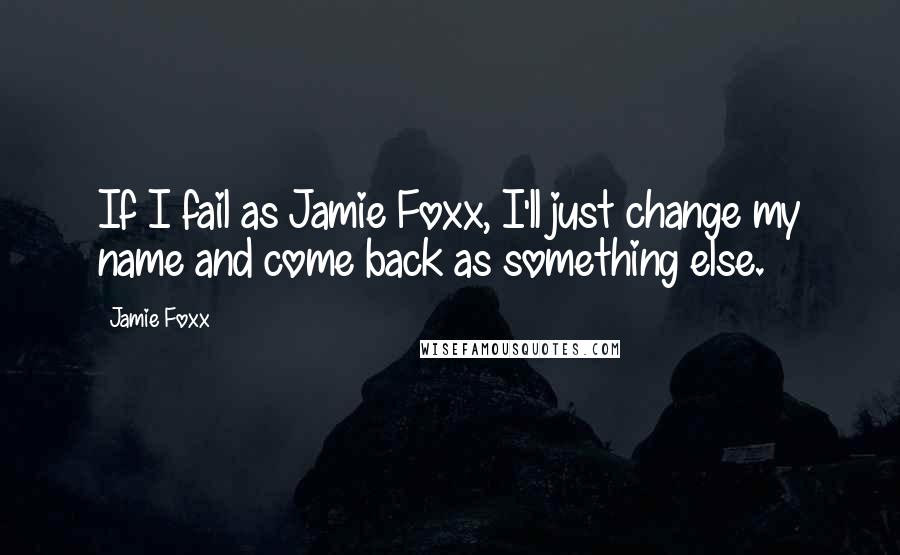Jamie Foxx Quotes: If I fail as Jamie Foxx, I'll just change my name and come back as something else.