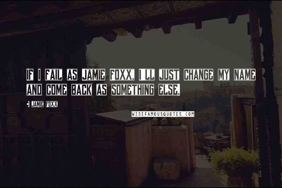 Jamie Foxx Quotes: If I fail as Jamie Foxx, I'll just change my name and come back as something else.