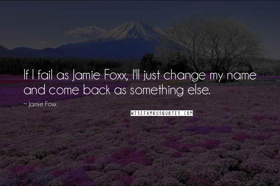 Jamie Foxx Quotes: If I fail as Jamie Foxx, I'll just change my name and come back as something else.