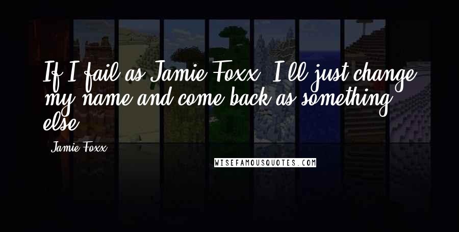 Jamie Foxx Quotes: If I fail as Jamie Foxx, I'll just change my name and come back as something else.