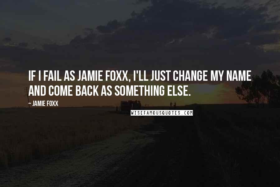Jamie Foxx Quotes: If I fail as Jamie Foxx, I'll just change my name and come back as something else.