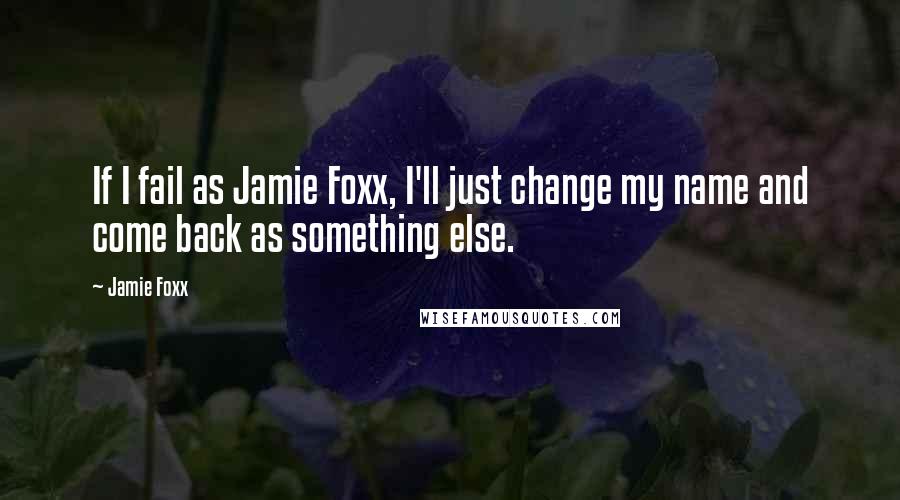 Jamie Foxx Quotes: If I fail as Jamie Foxx, I'll just change my name and come back as something else.