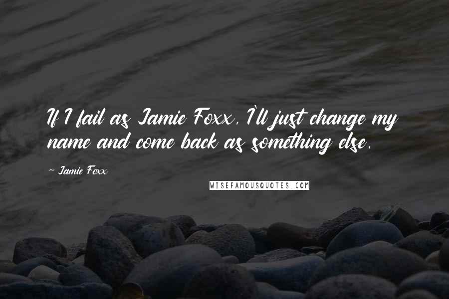 Jamie Foxx Quotes: If I fail as Jamie Foxx, I'll just change my name and come back as something else.