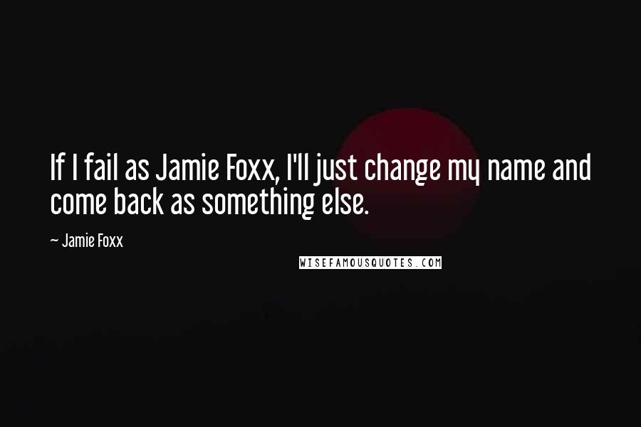 Jamie Foxx Quotes: If I fail as Jamie Foxx, I'll just change my name and come back as something else.