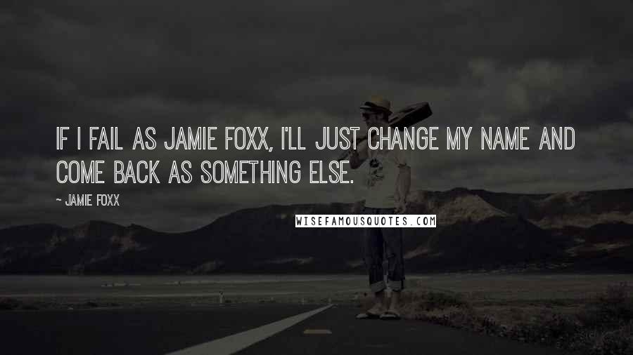 Jamie Foxx Quotes: If I fail as Jamie Foxx, I'll just change my name and come back as something else.