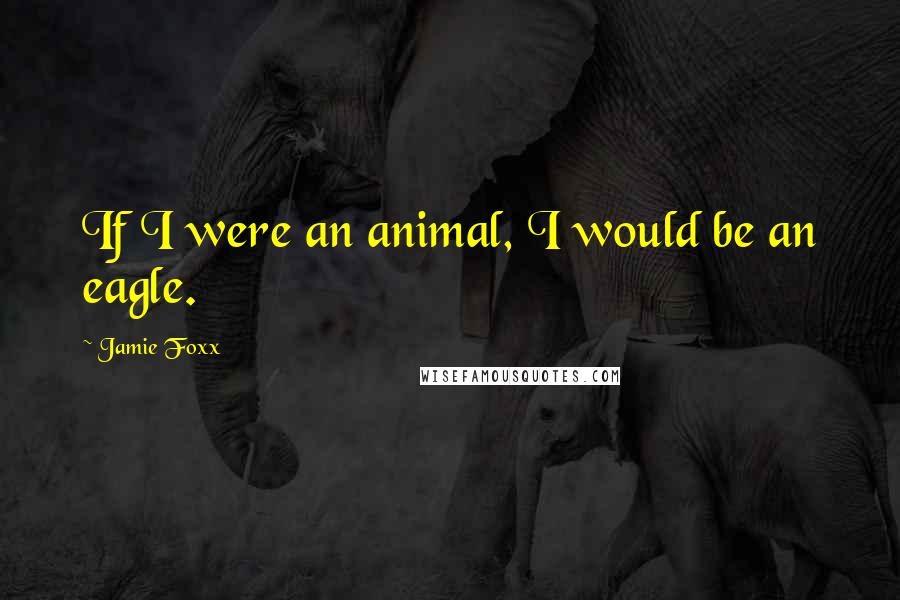 Jamie Foxx Quotes: If I were an animal, I would be an eagle.