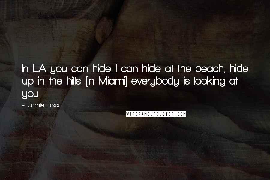 Jamie Foxx Quotes: In L.A. you can hide. I can hide at the beach, hide up in the hills. [In Miami] everybody is looking at you.