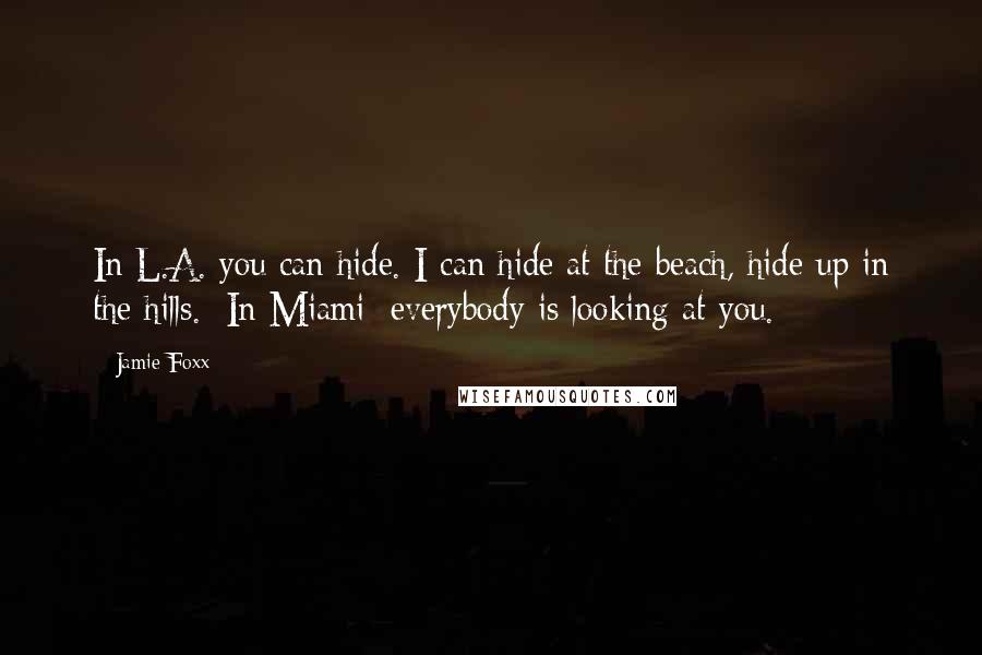 Jamie Foxx Quotes: In L.A. you can hide. I can hide at the beach, hide up in the hills. [In Miami] everybody is looking at you.