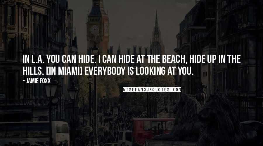 Jamie Foxx Quotes: In L.A. you can hide. I can hide at the beach, hide up in the hills. [In Miami] everybody is looking at you.